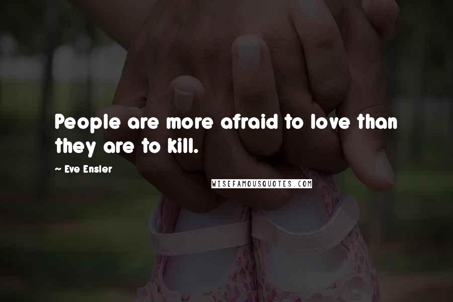 Eve Ensler Quotes: People are more afraid to love than they are to kill.
