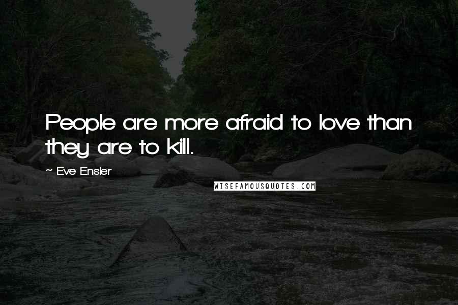 Eve Ensler Quotes: People are more afraid to love than they are to kill.