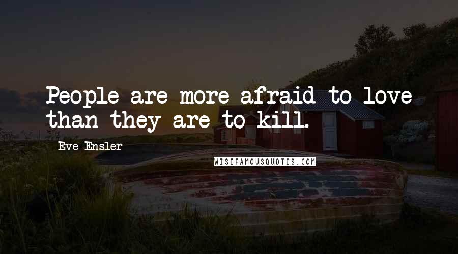 Eve Ensler Quotes: People are more afraid to love than they are to kill.