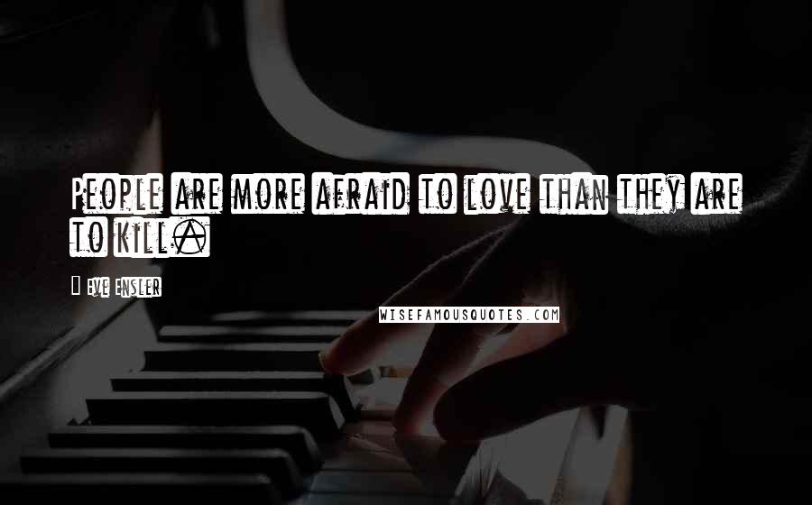 Eve Ensler Quotes: People are more afraid to love than they are to kill.