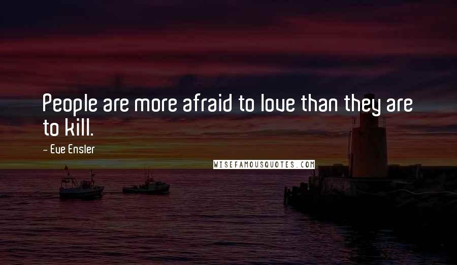 Eve Ensler Quotes: People are more afraid to love than they are to kill.