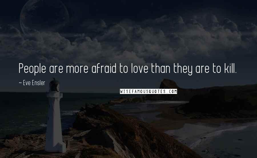 Eve Ensler Quotes: People are more afraid to love than they are to kill.