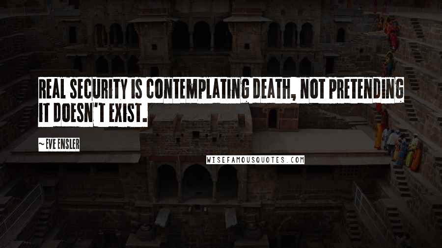 Eve Ensler Quotes: Real security is contemplating death, not pretending it doesn't exist.