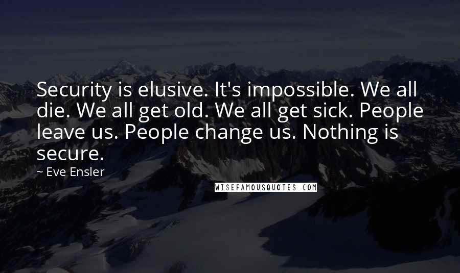 Eve Ensler Quotes: Security is elusive. It's impossible. We all die. We all get old. We all get sick. People leave us. People change us. Nothing is secure.