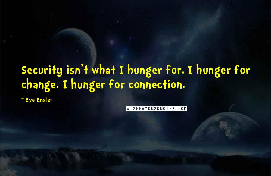 Eve Ensler Quotes: Security isn't what I hunger for. I hunger for change. I hunger for connection.