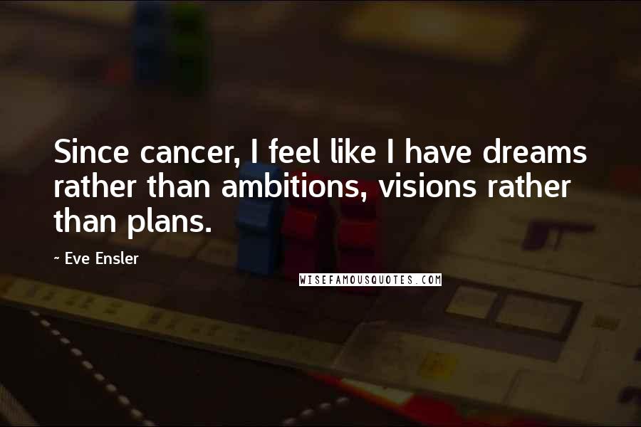 Eve Ensler Quotes: Since cancer, I feel like I have dreams rather than ambitions, visions rather than plans.