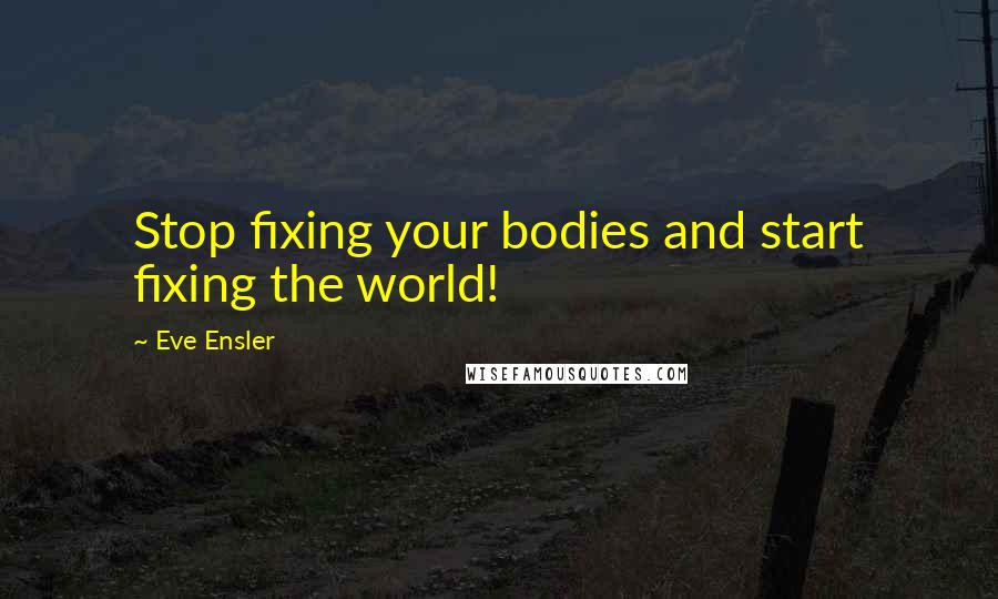 Eve Ensler Quotes: Stop fixing your bodies and start fixing the world!