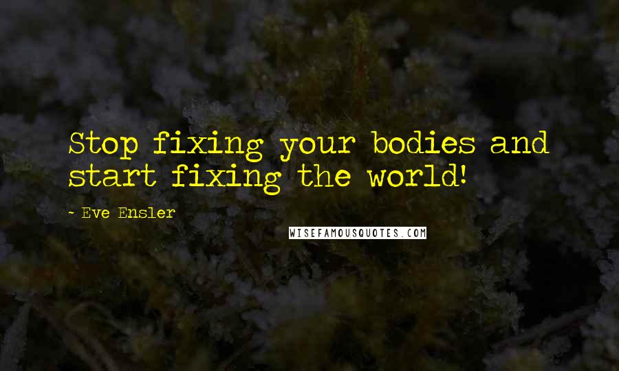 Eve Ensler Quotes: Stop fixing your bodies and start fixing the world!