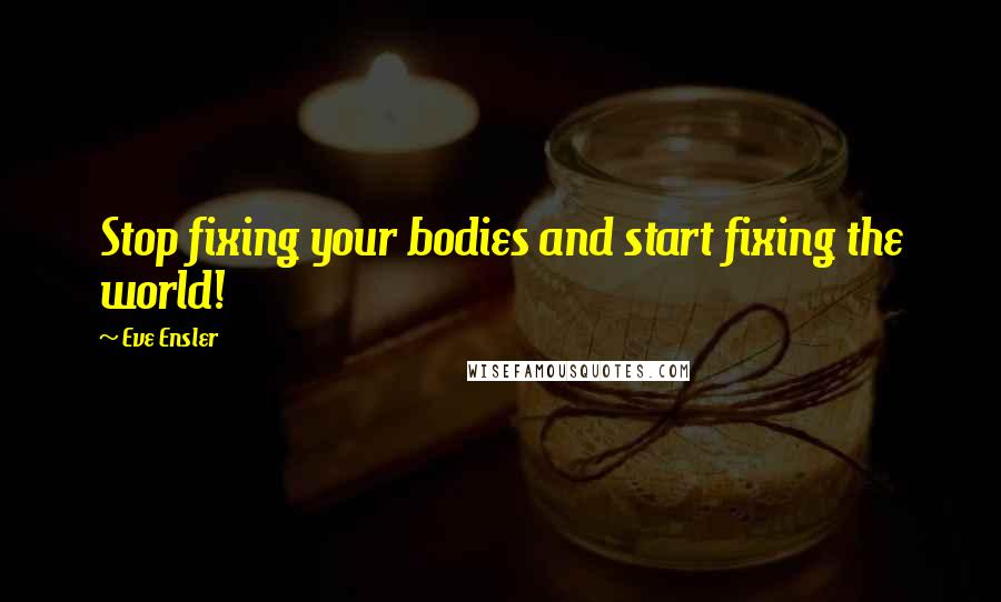 Eve Ensler Quotes: Stop fixing your bodies and start fixing the world!