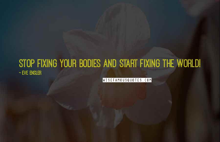 Eve Ensler Quotes: Stop fixing your bodies and start fixing the world!