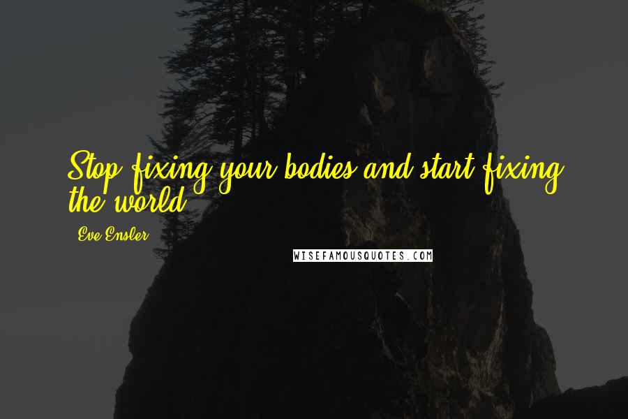 Eve Ensler Quotes: Stop fixing your bodies and start fixing the world!