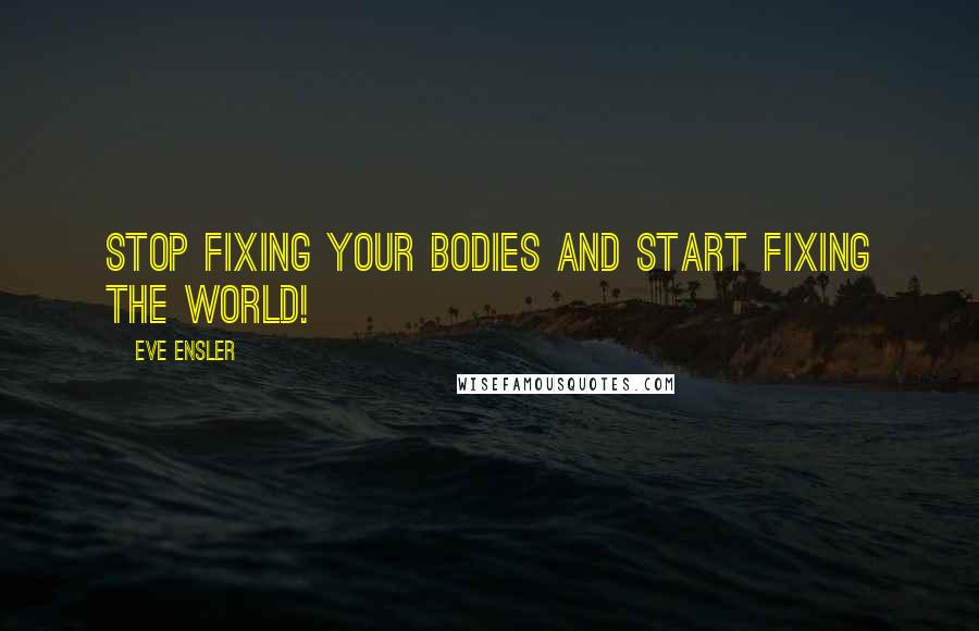 Eve Ensler Quotes: Stop fixing your bodies and start fixing the world!