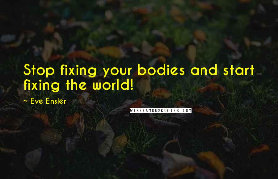 Eve Ensler Quotes: Stop fixing your bodies and start fixing the world!