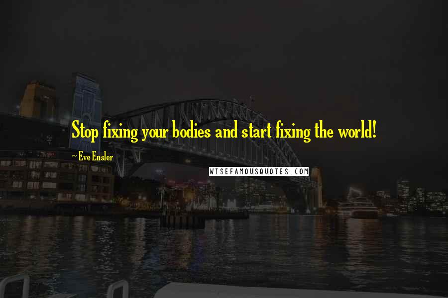 Eve Ensler Quotes: Stop fixing your bodies and start fixing the world!