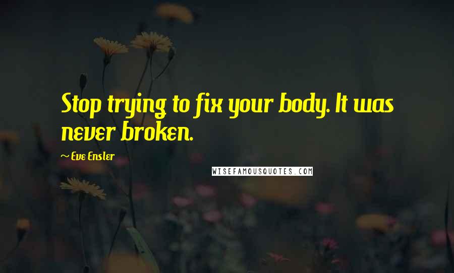 Eve Ensler Quotes: Stop trying to fix your body. It was never broken.