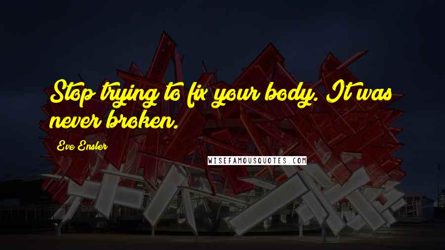 Eve Ensler Quotes: Stop trying to fix your body. It was never broken.