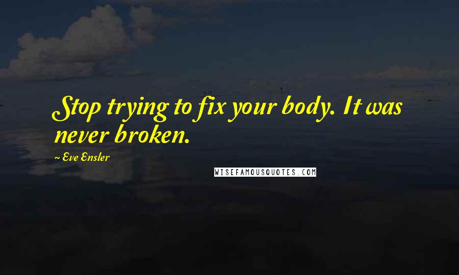 Eve Ensler Quotes: Stop trying to fix your body. It was never broken.
