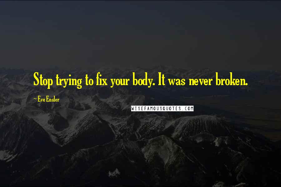 Eve Ensler Quotes: Stop trying to fix your body. It was never broken.