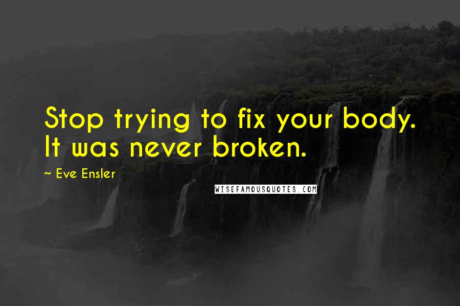 Eve Ensler Quotes: Stop trying to fix your body. It was never broken.
