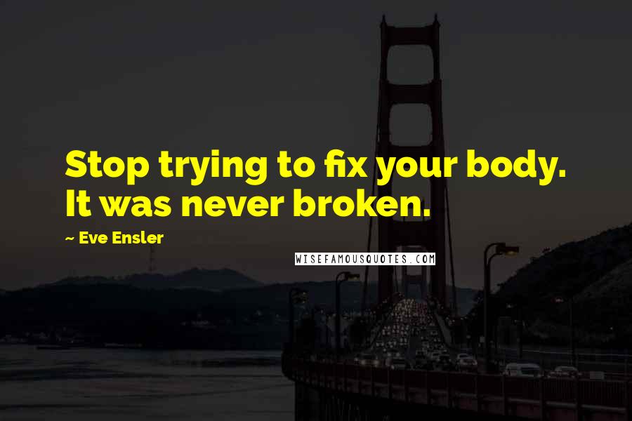 Eve Ensler Quotes: Stop trying to fix your body. It was never broken.