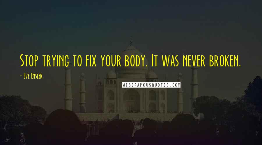 Eve Ensler Quotes: Stop trying to fix your body. It was never broken.