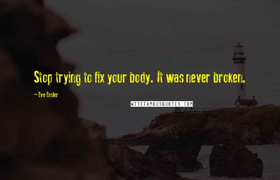 Eve Ensler Quotes: Stop trying to fix your body. It was never broken.