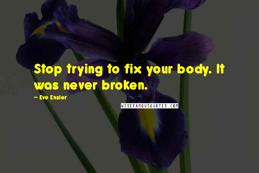 Eve Ensler Quotes: Stop trying to fix your body. It was never broken.