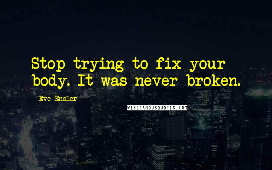 Eve Ensler Quotes: Stop trying to fix your body. It was never broken.