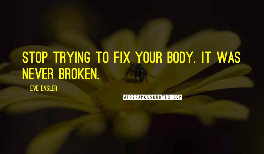 Eve Ensler Quotes: Stop trying to fix your body. It was never broken.
