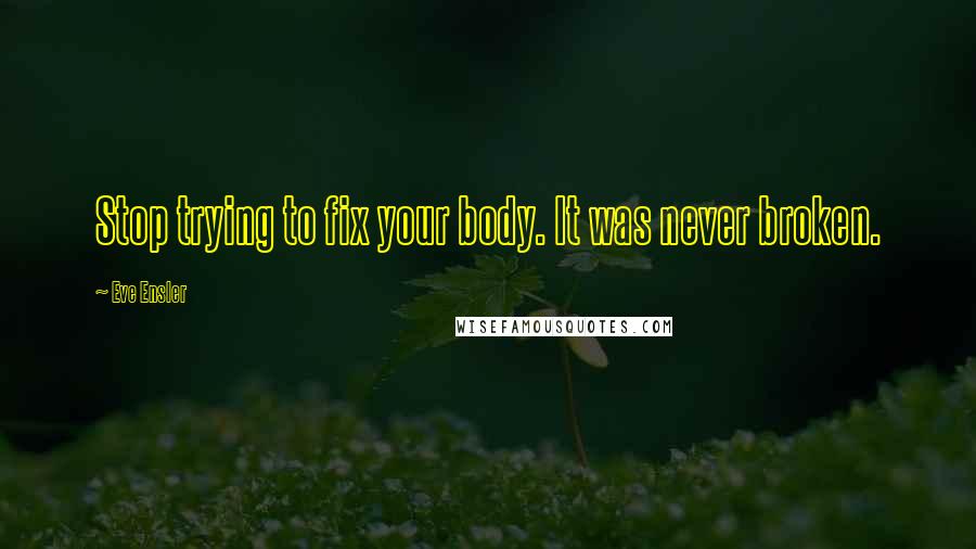 Eve Ensler Quotes: Stop trying to fix your body. It was never broken.