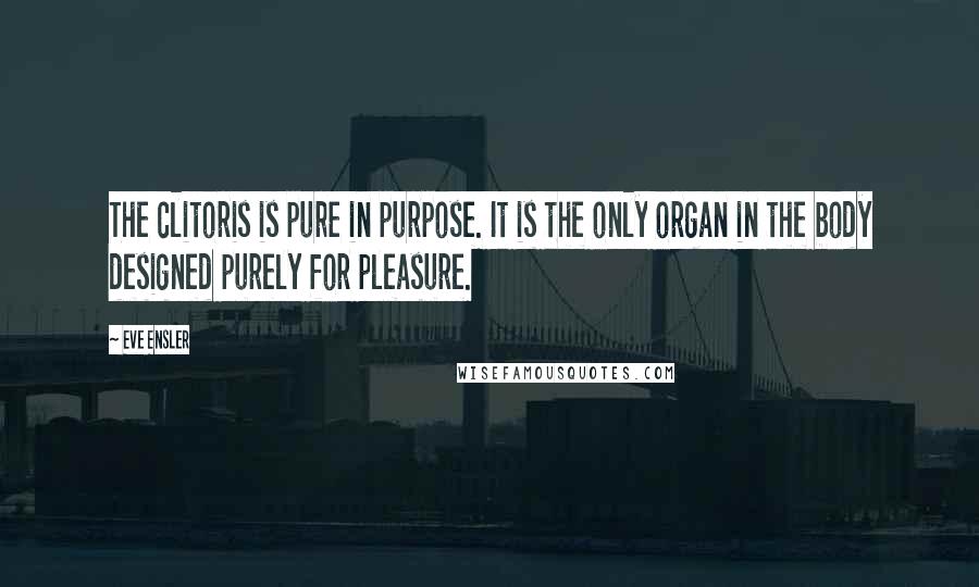 Eve Ensler Quotes: The clitoris is pure in purpose. It is the only organ in the body designed purely for pleasure.