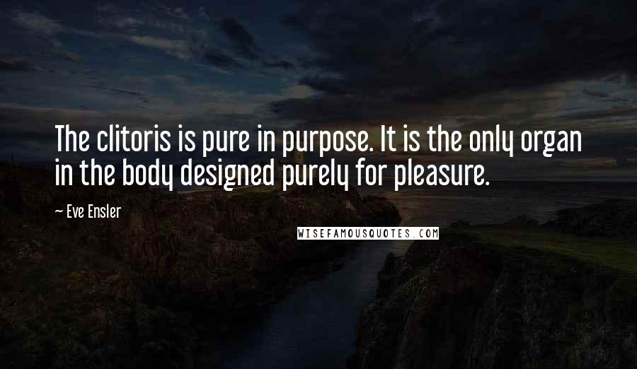 Eve Ensler Quotes: The clitoris is pure in purpose. It is the only organ in the body designed purely for pleasure.