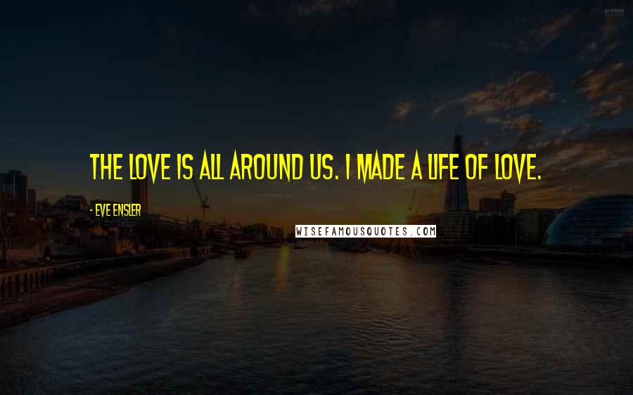 Eve Ensler Quotes: The love is all around us. I made a life of love.