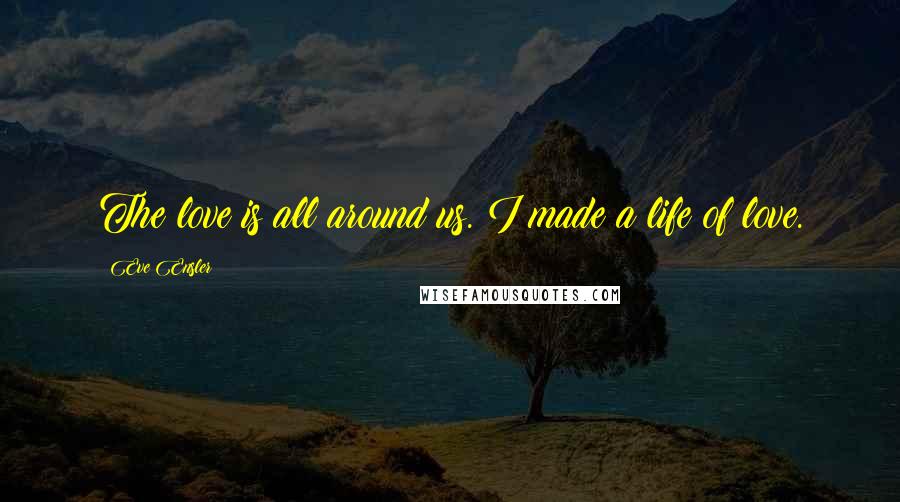 Eve Ensler Quotes: The love is all around us. I made a life of love.