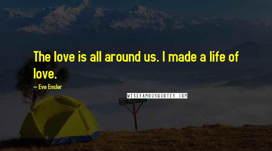 Eve Ensler Quotes: The love is all around us. I made a life of love.