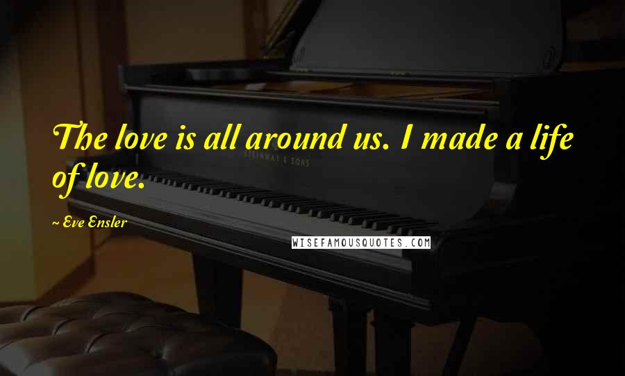 Eve Ensler Quotes: The love is all around us. I made a life of love.