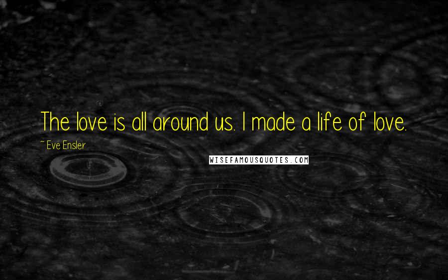 Eve Ensler Quotes: The love is all around us. I made a life of love.