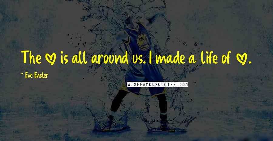 Eve Ensler Quotes: The love is all around us. I made a life of love.