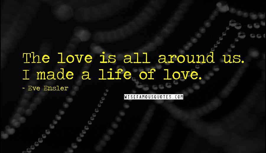 Eve Ensler Quotes: The love is all around us. I made a life of love.