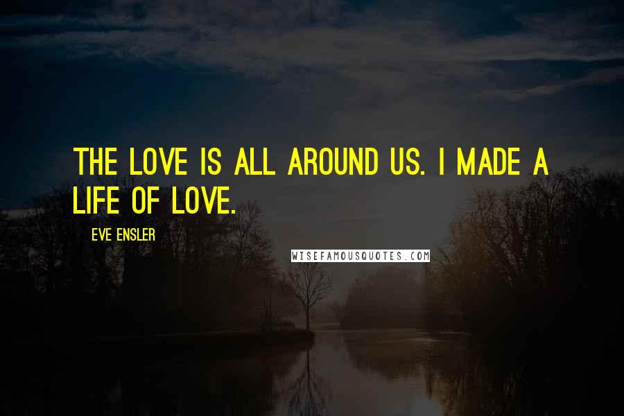 Eve Ensler Quotes: The love is all around us. I made a life of love.
