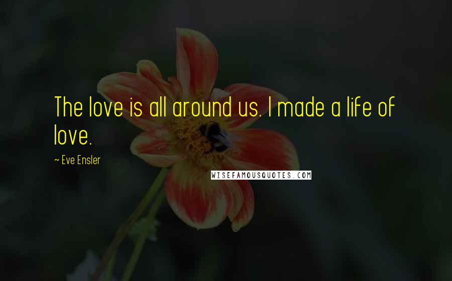 Eve Ensler Quotes: The love is all around us. I made a life of love.