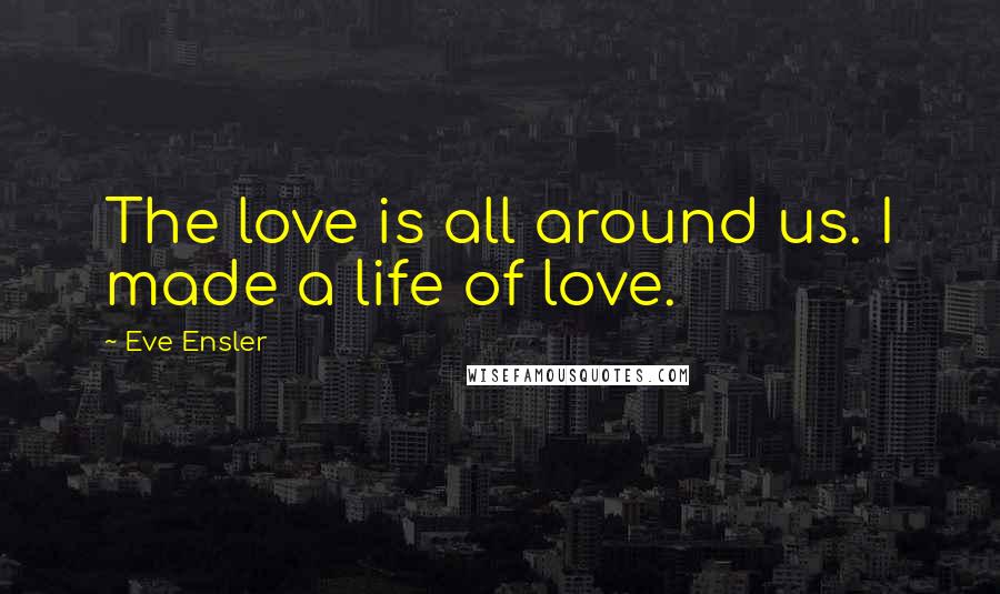 Eve Ensler Quotes: The love is all around us. I made a life of love.