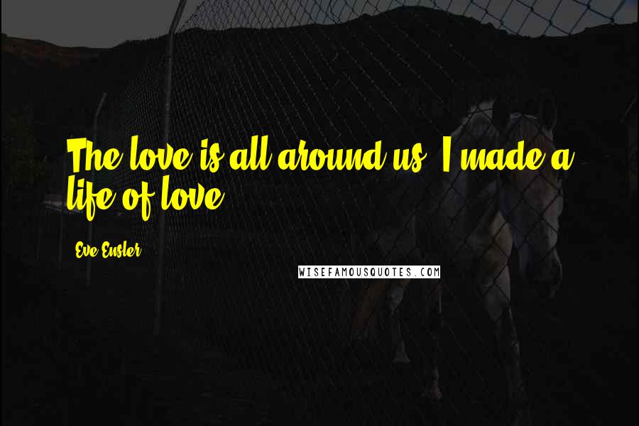 Eve Ensler Quotes: The love is all around us. I made a life of love.