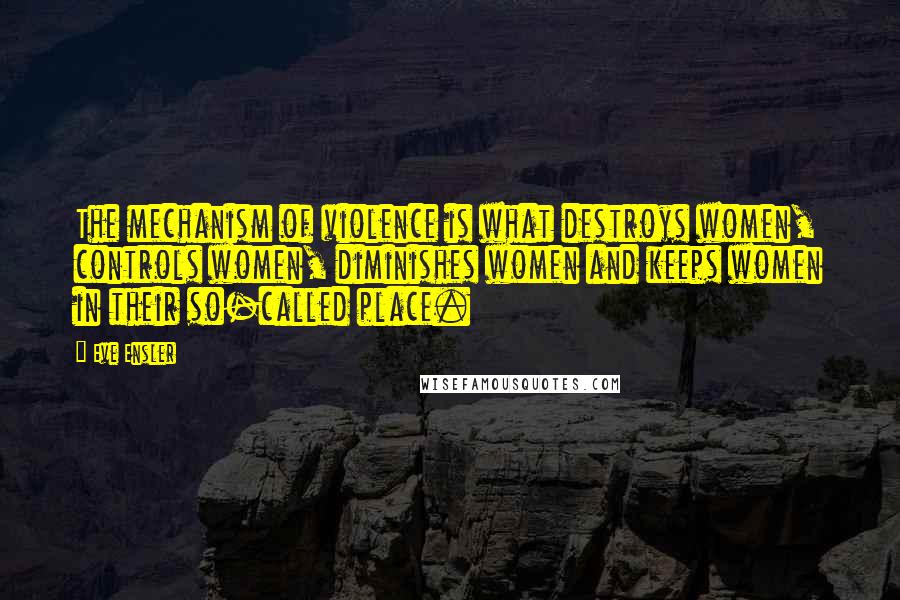 Eve Ensler Quotes: The mechanism of violence is what destroys women, controls women, diminishes women and keeps women in their so-called place.