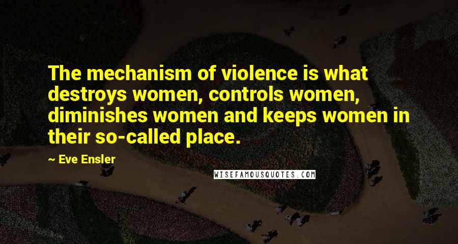 Eve Ensler Quotes: The mechanism of violence is what destroys women, controls women, diminishes women and keeps women in their so-called place.