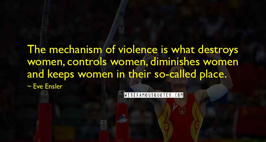 Eve Ensler Quotes: The mechanism of violence is what destroys women, controls women, diminishes women and keeps women in their so-called place.