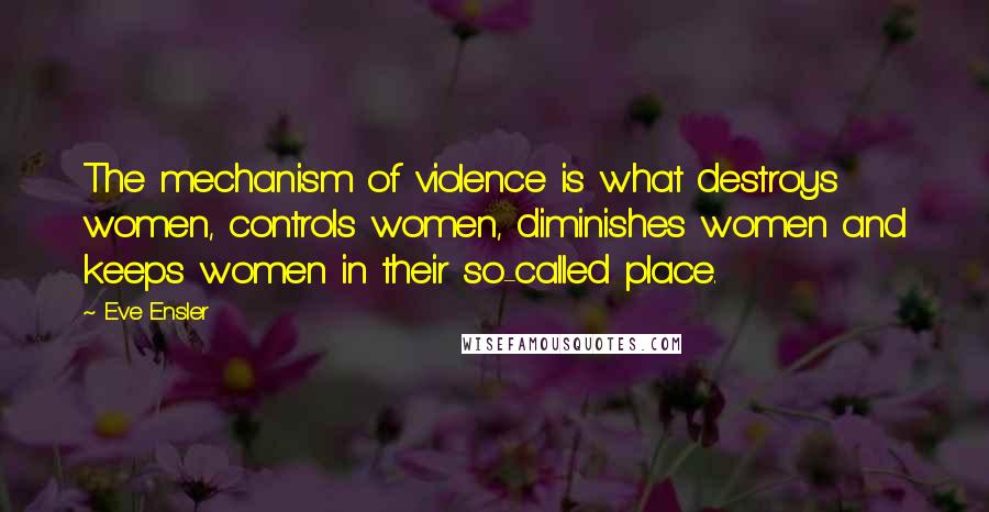 Eve Ensler Quotes: The mechanism of violence is what destroys women, controls women, diminishes women and keeps women in their so-called place.