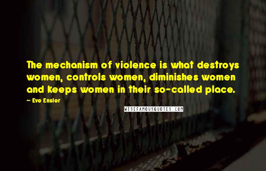 Eve Ensler Quotes: The mechanism of violence is what destroys women, controls women, diminishes women and keeps women in their so-called place.