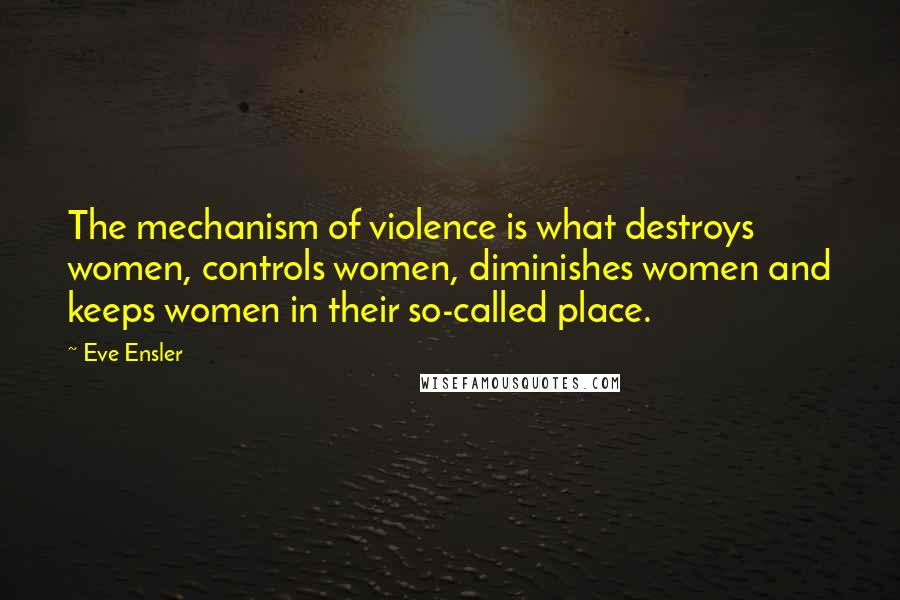 Eve Ensler Quotes: The mechanism of violence is what destroys women, controls women, diminishes women and keeps women in their so-called place.