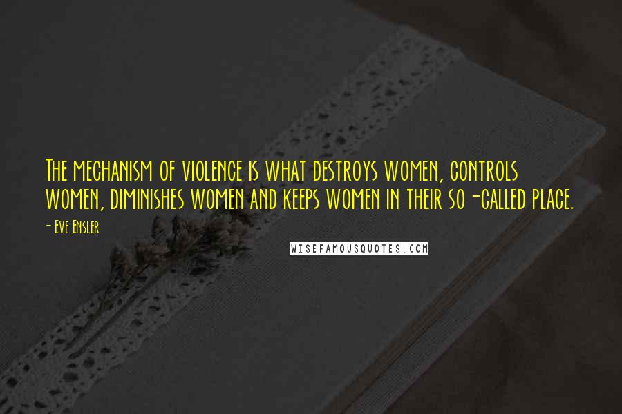 Eve Ensler Quotes: The mechanism of violence is what destroys women, controls women, diminishes women and keeps women in their so-called place.